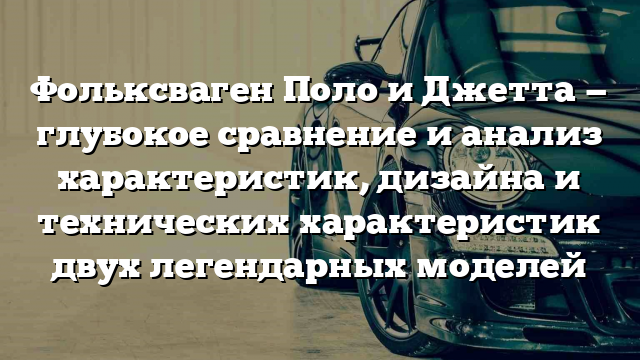 Фольксваген Поло и Джетта — глубокое сравнение и анализ характеристик, дизайна и технических характеристик двух легендарных моделей