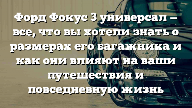 Форд Фокус 3 универсал — все, что вы хотели знать о размерах его багажника и как они влияют на ваши путешествия и повседневную жизнь