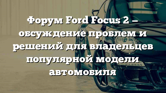 Форум Ford Focus 2 — обсуждение проблем и решений для владельцев популярной модели автомобиля