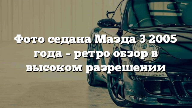 Фото седана Мазда 3 2005 года – ретро обзор в высоком разрешении