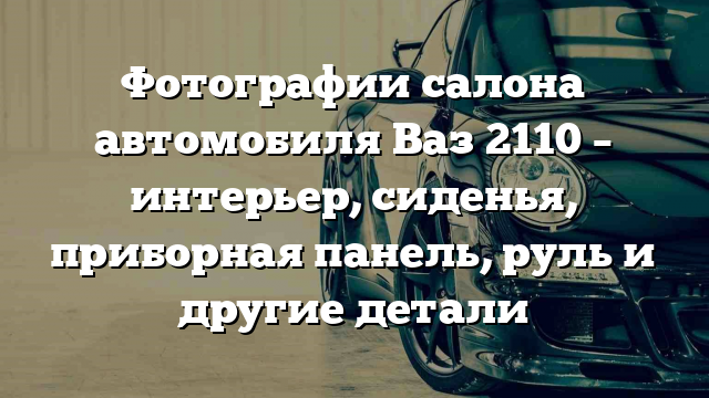 Фотографии салона автомобиля Ваз 2110 – интерьер, сиденья, приборная панель, руль и другие детали