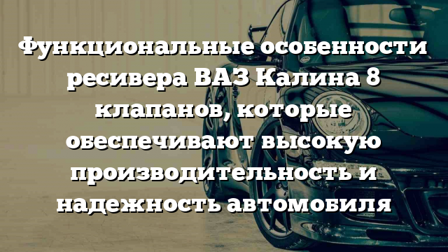 Функциональные особенности ресивера ВАЗ Калина 8 клапанов, которые обеспечивают высокую производительность и надежность автомобиля