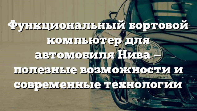 Функциональный бортовой компьютер для автомобиля Нива — полезные возможности и современные технологии