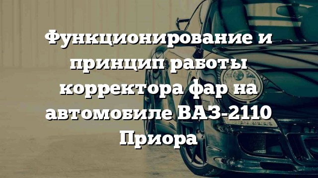 Функционирование и принцип работы корректора фар на автомобиле ВАЗ-2110 Приора