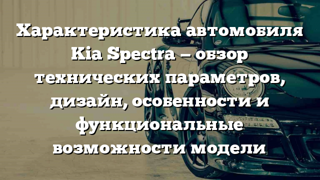 Характеристика автомобиля Kia Spectra — обзор технических параметров, дизайн, особенности и функциональные возможности модели