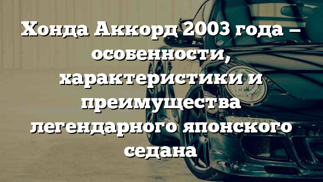 Хонда Аккорд 2003 года — особенности, характеристики и преимущества легендарного японского седана