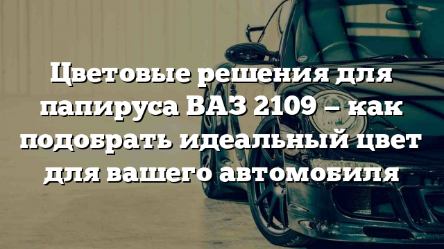 Цветовые решения для папируса ВАЗ 2109 — как подобрать идеальный цвет для вашего автомобиля