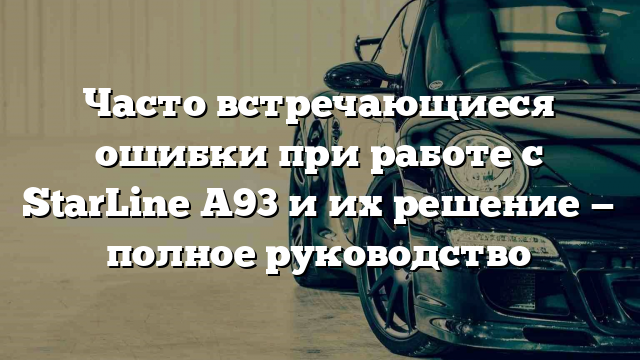 Часто встречающиеся ошибки при работе с StarLine A93 и их решение — полное руководство