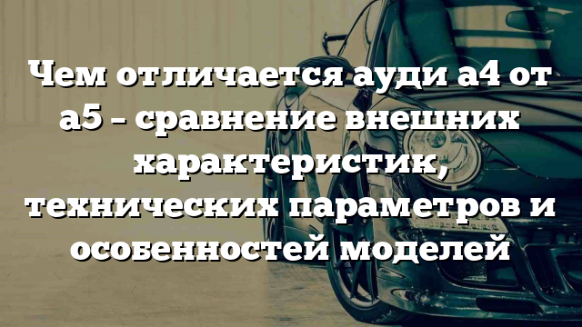 Чем отличается ауди а4 от а5 – сравнение внешних характеристик, технических параметров и особенностей моделей