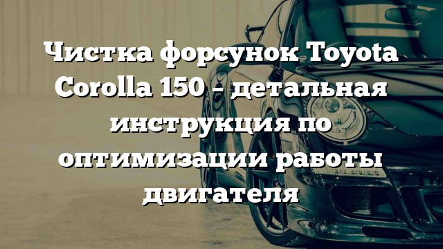 Чистка форсунок Toyota Corolla 150 – детальная инструкция по оптимизации работы двигателя