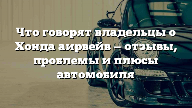 Что говорят владельцы о Хонда аирвейв — отзывы, проблемы и плюсы автомобиля