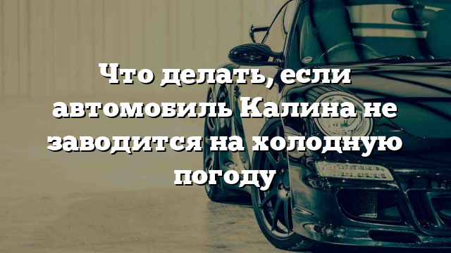 Что делать, если автомобиль Калина не заводится на холодную погоду