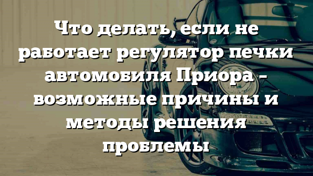 Что делать, если не работает регулятор печки автомобиля Приора – возможные причины и методы решения проблемы