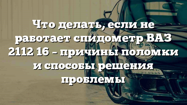 Что делать, если не работает спидометр ВАЗ 2112 16 – причины поломки и способы решения проблемы