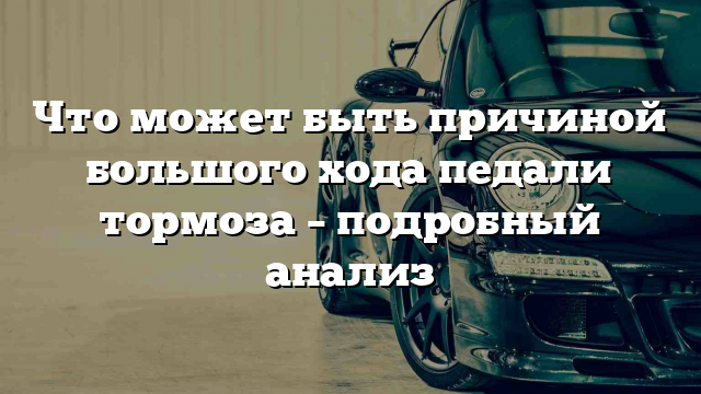 Что может быть причиной большого хода педали тормоза – подробный анализ