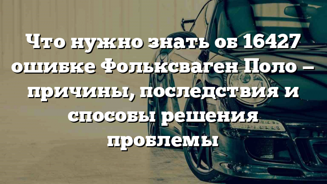 Что нужно знать об 16427 ошибке Фольксваген Поло — причины, последствия и способы решения проблемы