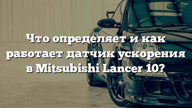 Что определяет и как работает датчик ускорения в Mitsubishi Lancer 10?