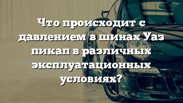 Что происходит с давлением в шинах Уаз пикап в различных эксплуатационных условиях?