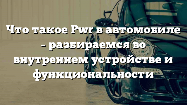 Что такое Pwr в автомобиле – разбираемся во внутреннем устройстве и функциональности