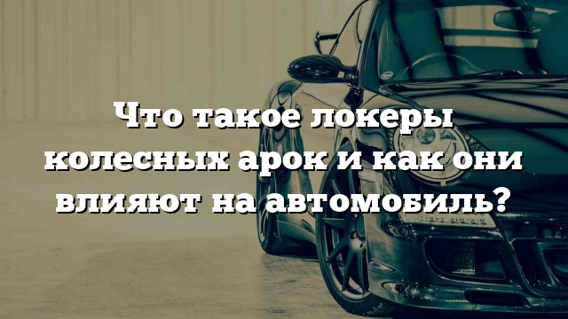 Что такое локеры колесных арок и как они влияют на автомобиль?