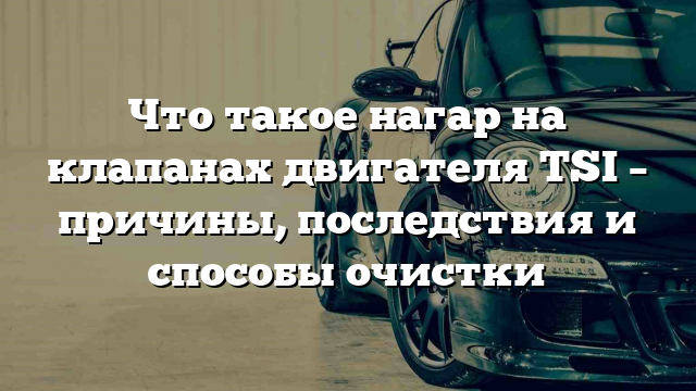 Что такое нагар на клапанах двигателя TSI – причины, последствия и способы очистки