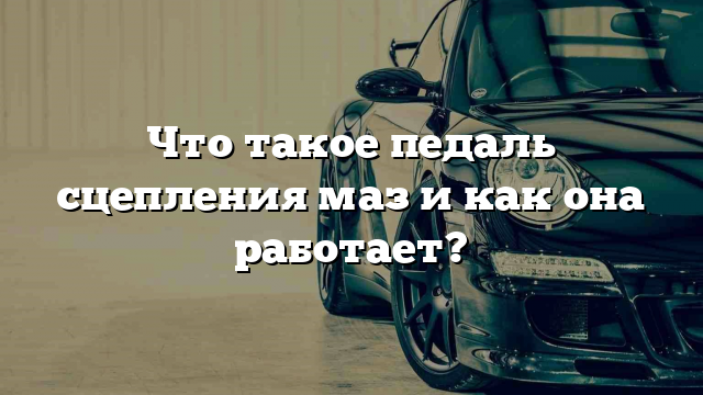 Что такое педаль сцепления маз и как она работает?