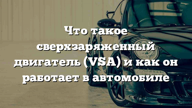 Что такое сверхзаряженный двигатель (VSA) и как он работает в автомобиле