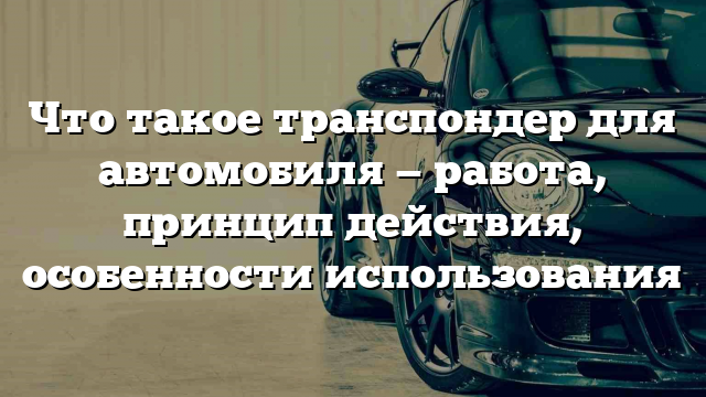 Что такое транспондер для автомобиля — работа, принцип действия, особенности использования