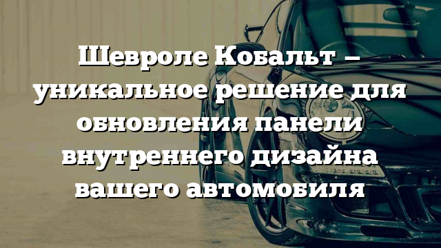 Шевроле Кобальт — уникальное решение для обновления панели внутреннего дизайна вашего автомобиля