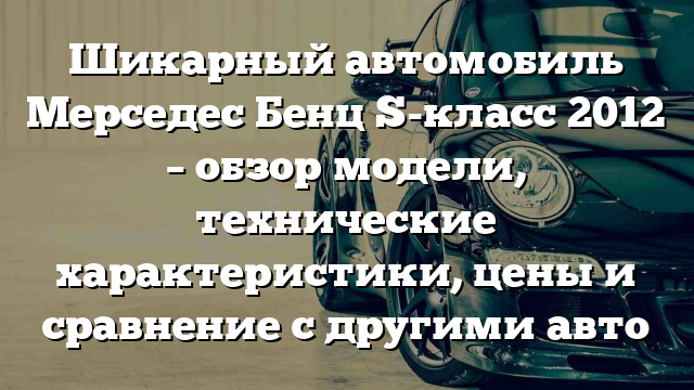 Шикарный автомобиль Мерседес Бенц S-класс 2012 – обзор модели, технические характеристики, цены и сравнение с другими авто