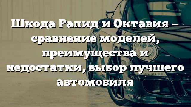 Шкода Рапид и Октавия — сравнение моделей, преимущества и недостатки, выбор лучшего автомобиля