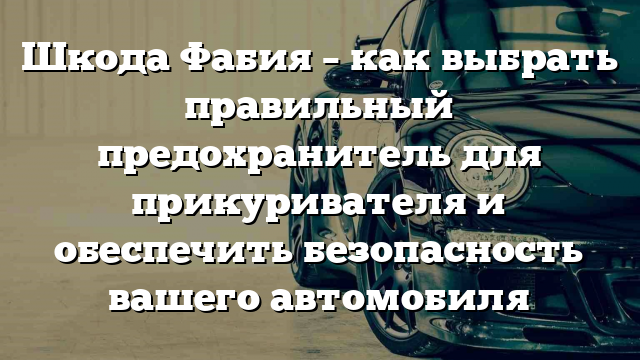 Шкода Фабия – как выбрать правильный предохранитель для прикуривателя и обеспечить безопасность вашего автомобиля