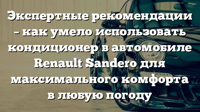 Экспертные рекомендации – как умело использовать кондиционер в автомобиле Renault Sandero для максимального комфорта в любую погоду