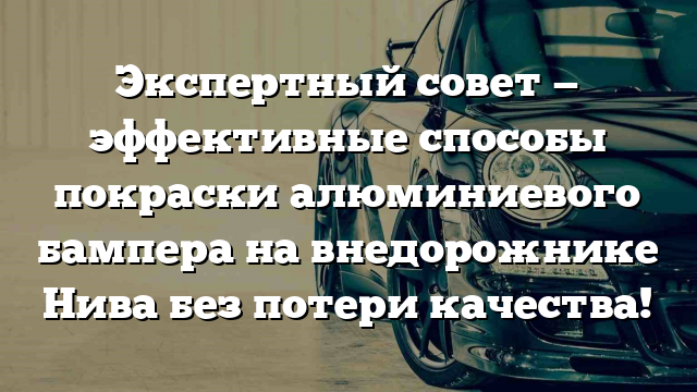 Экспертный совет — эффективные способы покраски алюминиевого бампера на внедорожнике Нива без потери качества!