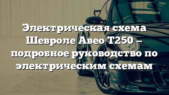 Электрическая схема Шевроле Авео Т250 — подробное руководство по электрическим схемам