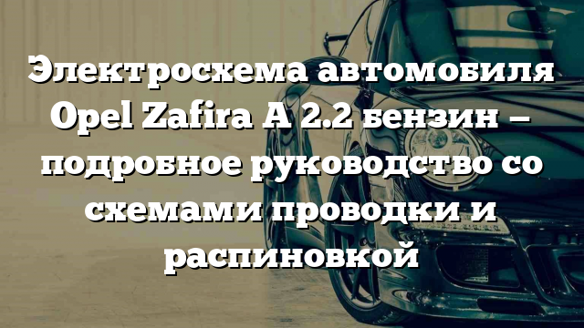 Электросхема автомобиля Opel Zafira A 2.2 бензин — подробное руководство со схемами проводки и распиновкой