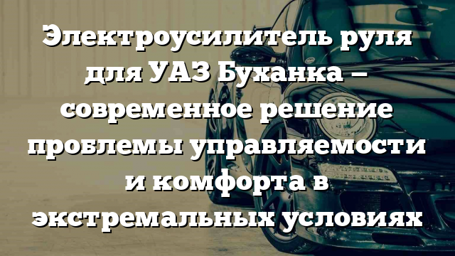 Электроусилитель руля для УАЗ Буханка — современное решение проблемы управляемости и комфорта в экстремальных условиях