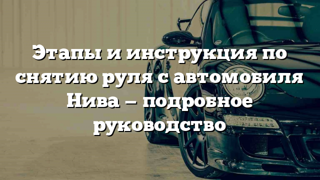 Этапы и инструкция по снятию руля с автомобиля Нива — подробное руководство