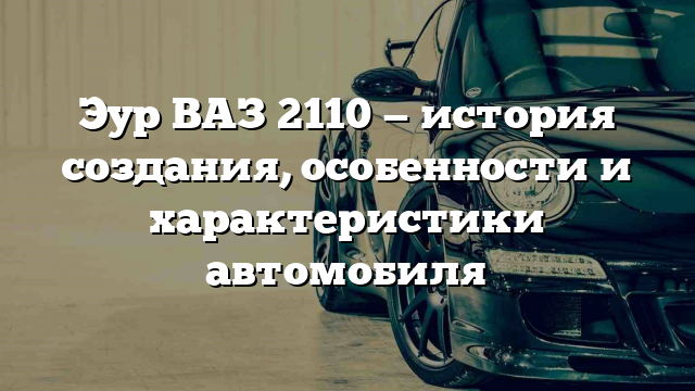 Эур ВАЗ 2110 — история создания, особенности и характеристики автомобиля