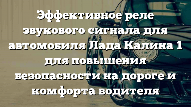 Эффективное реле звукового сигнала для автомобиля Лада Калина 1 для повышения безопасности на дороге и комфорта водителя