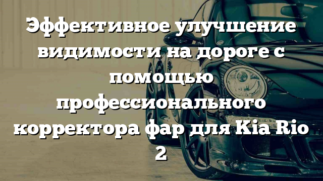 Эффективное улучшение видимости на дороге с помощью профессионального корректора фар для Kia Rio 2