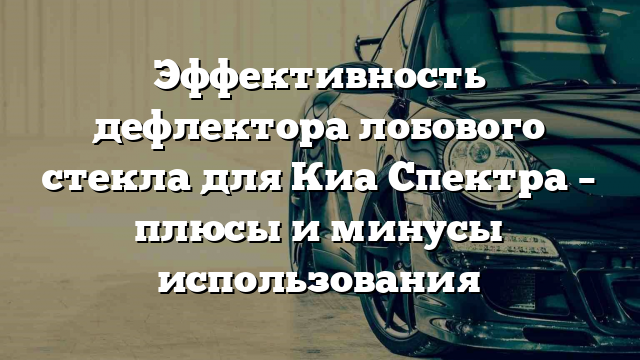 Эффективность дефлектора лобового стекла для Киа Спектра – плюсы и минусы использования