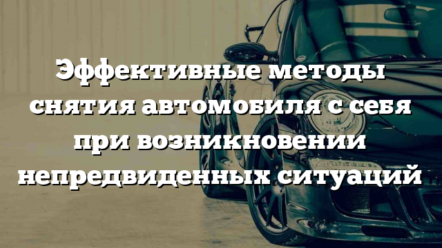 Эффективные методы снятия автомобиля с себя при возникновении непредвиденных ситуаций