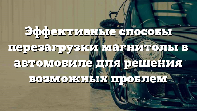 Эффективные способы перезагрузки магнитолы в автомобиле для решения возможных проблем