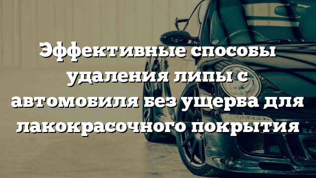 Эффективные способы удаления липы с автомобиля без ущерба для лакокрасочного покрытия