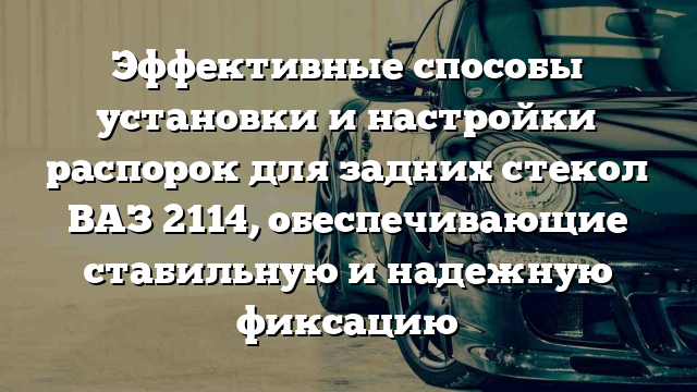 Эффективные способы установки и настройки распорок для задних стекол ВАЗ 2114, обеспечивающие стабильную и надежную фиксацию