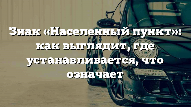 Знак «Населенный пункт»: как выглядит, где устанавливается, что означает