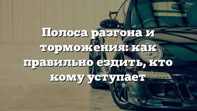 Полоса разгона и торможения: как правильно ездить, кто кому уступает