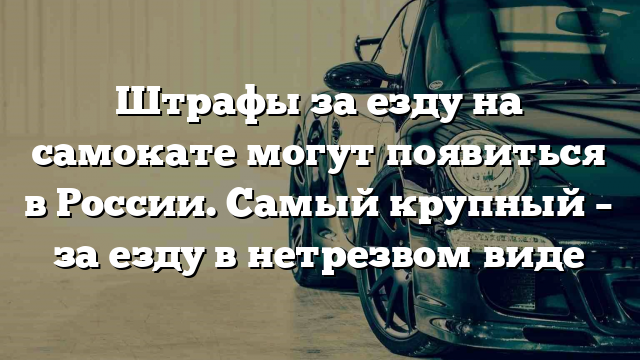 Штрафы за езду на самокате могут появиться в России. Самый крупный – за езду в нетрезвом виде