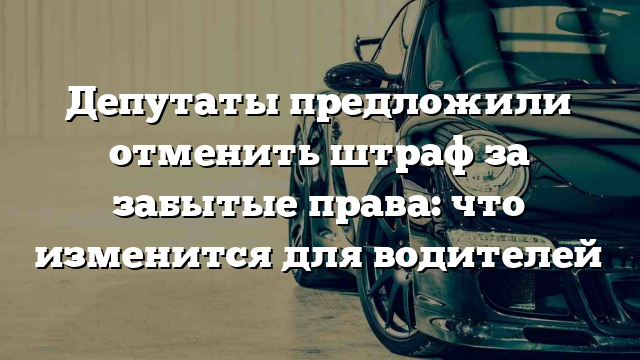 Депутаты предложили отменить штраф за забытые права: что изменится для водителей